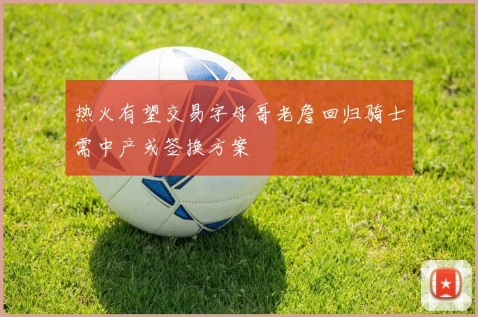 热火有望交易字母哥老詹回归骑士需中产或签换方案