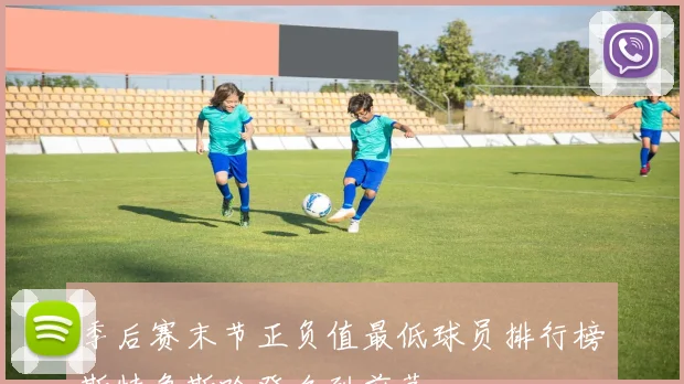 季后赛末节正负值最低球员排行榜斯特鲁斯哈登名列前茅