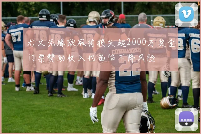 尤文无缘欧冠将损失超2000万奖金门票赞助收入也面临下降风险
