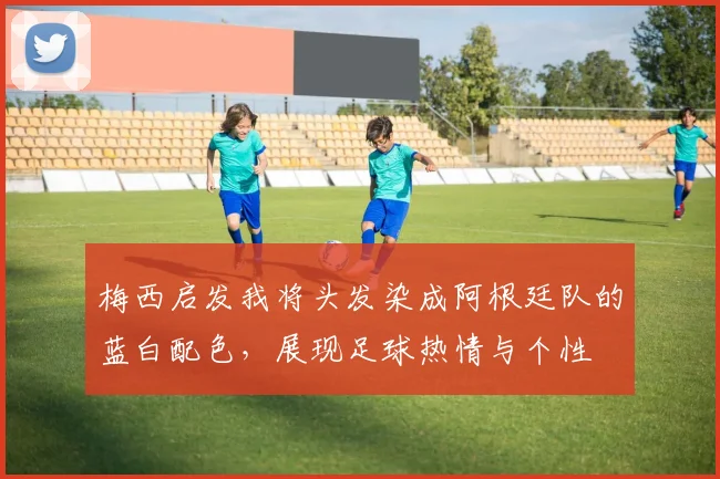 梅西启发我将头发染成阿根廷队的蓝白配色，展现足球热情与个性