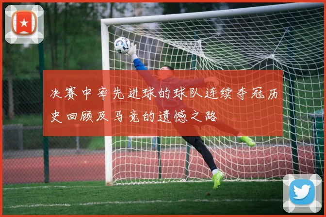 决赛中率先进球的球队连续夺冠历史回顾及马竞的遗憾之路