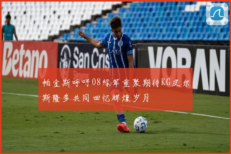 帕金斯呼吁08绿军重聚期待KG皮尔斯隆多共同回忆辉煌岁月