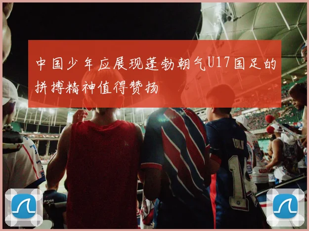 中国少年应展现蓬勃朝气U17国足的拼搏精神值得赞扬