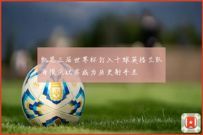 凯恩三届世界杯打入十球英格兰队海报庆祝其成为历史射手王