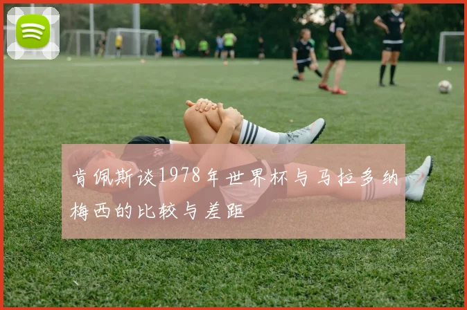 肯佩斯谈1978年世界杯与马拉多纳梅西的比较与差距