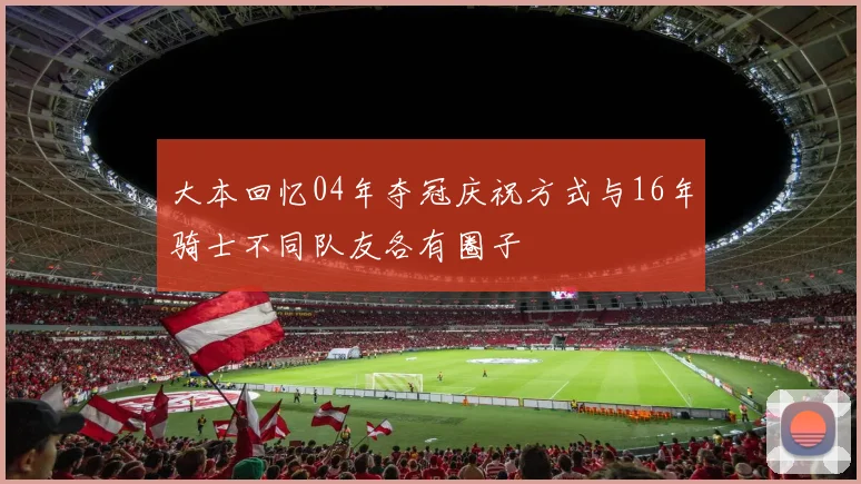 大本回忆04年夺冠庆祝方式与16年骑士不同队友各有圈子