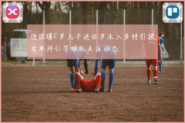 德媒曝C罗儿子迷你罗未入多特引援名单拜仁等球队关注动态